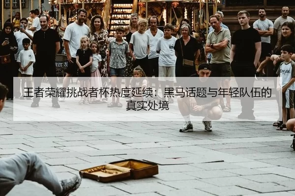 王者荣耀挑战者杯热度延续：黑马话题与年轻队伍的真实处境